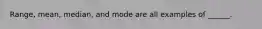 Range, mean, median, and mode are all examples of ______.