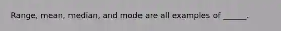 Range, mean, median, and mode are all examples of ______.