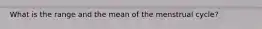 What is the range and the mean of the menstrual cycle?