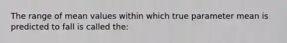 The range of mean values within which true parameter mean is predicted to fall is called the: