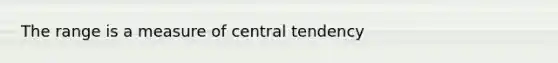 The range is a measure of central tendency