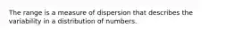 The range is a measure of dispersion that describes the variability in a distribution of numbers.