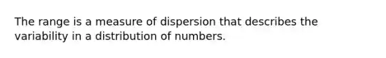 The range is a measure of dispersion that describes the variability in a distribution of numbers.