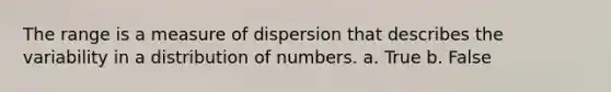 The range is a measure of dispersion that describes the variability in a distribution of numbers. a. True b. False