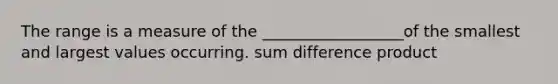 The range is a measure of the __________________of the smallest and largest values occurring. sum difference product