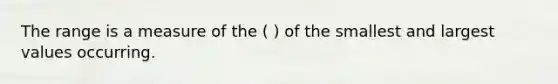 The range is a measure of the ( ) of the smallest and largest values occurring.