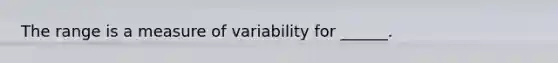 The range is a measure of variability for ______.