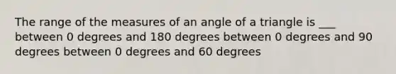 The range of the measures of an angle of a triangle is ___ between 0 degrees and 180 degrees between 0 degrees and 90 degrees between 0 degrees and 60 degrees