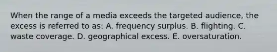 When the range of a media exceeds the targeted audience, the excess is referred to as: A. frequency surplus. B. flighting. C. waste coverage. D. geographical excess. E. oversaturation.