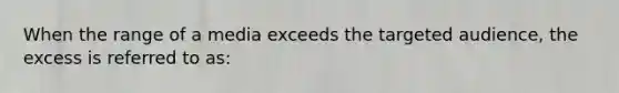 When the range of a media exceeds the targeted audience, the excess is referred to as: