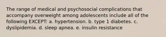 The range of medical and psychosocial complications that accompany overweight among adolescents include all of the following EXCEPT: a. hypertension. b. type 1 diabetes. c. dyslipidemia. d. sleep apnea. e. insulin resistance