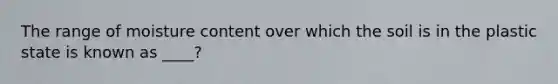 The range of moisture content over which the soil is in the plastic state is known as ____?