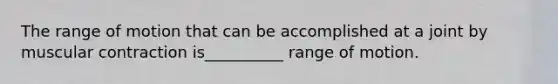 The range of motion that can be accomplished at a joint by muscular contraction is__________ range of motion.