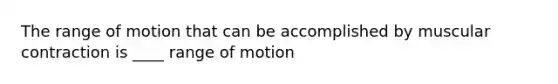 The range of motion that can be accomplished by muscular contraction is ____ range of motion