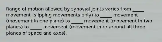 Range of motion allowed by synovial joints varies from _____ movement (slipping movements only) to _____ movement (movement in one plane) to _____ movement (movement in two planes) to _____ movement (movement in or around all three planes of space and axes).