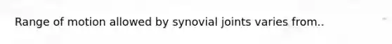 Range of motion allowed by synovial joints varies from..