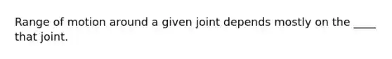 ​Range of motion around a given joint depends mostly on the ____ that joint.