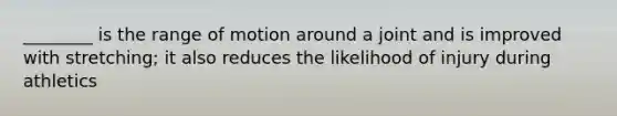 ________ is the range of motion around a joint and is improved with stretching; it also reduces the likelihood of injury during athletics