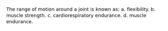 The range of motion around a joint is known as: a. flexibility. b. muscle strength. c. cardiorespiratory endurance. d. muscle endurance.