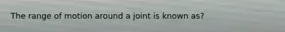 The range of motion around a joint is known as?