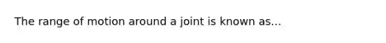 The range of motion around a joint is known as...