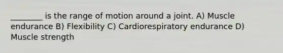 ________ is the range of motion around a joint. A) Muscle endurance B) Flexibility C) Cardiorespiratory endurance D) Muscle strength