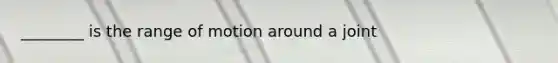 ________ is the range of motion around a joint