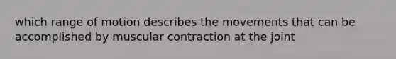 which range of motion describes the movements that can be accomplished by muscular contraction at the joint