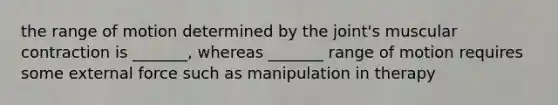 the range of motion determined by the joint's muscular contraction is _______, whereas _______ range of motion requires some external force such as manipulation in therapy