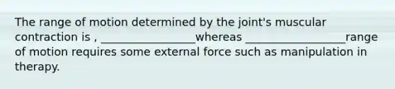 The range of motion determined by the joint's muscular contraction is , _________________whereas __________________range of motion requires some external force such as manipulation in therapy.