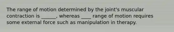 The range of motion determined by the joint's muscular contraction is ______, whereas ____ range of motion requires some external force such as manipulation in therapy.