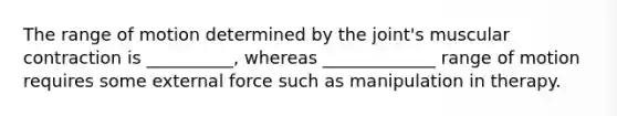 The range of motion determined by the joint's muscular contraction is __________, whereas _____________ range of motion requires some external force such as manipulation in therapy.