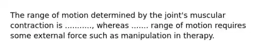The range of motion determined by the joint's muscular contraction is ..........., whereas ....... range of motion requires some external force such as manipulation in therapy.