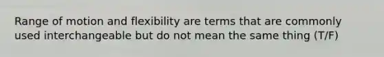 Range of motion and flexibility are terms that are commonly used interchangeable but do not mean the same thing (T/F)