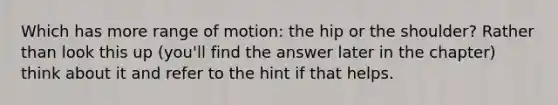 Which has more range of motion: the hip or the shoulder? Rather than look this up (you'll find the answer later in the chapter) think about it and refer to the hint if that helps.