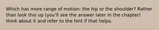 Which has more range of motion: the hip or the shoulder? Rather than look this up (you'll see the answer later in the chapter) think about it and refer to the hint if that helps.