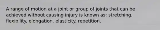 A range of motion at a joint or group of joints that can be achieved without causing injury is known as: ​stretching. ​flexibility. elongation. ​elasticity. ​repetition.