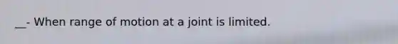 __- When range of motion at a joint is limited.