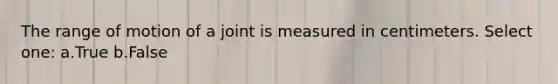 The range of motion of a joint is measured in centimeters. Select one: a.True b.False