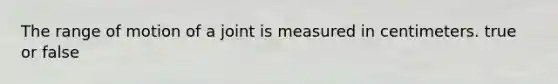 The range of motion of a joint is measured in centimeters. true or false