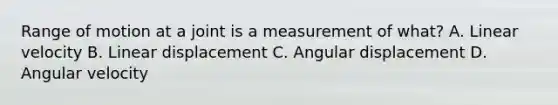 Range of motion at a joint is a measurement of what? A. Linear velocity B. Linear displacement C. Angular displacement D. Angular velocity