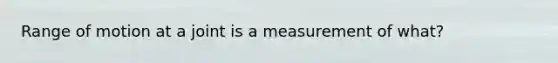 Range of motion at a joint is a measurement of what?