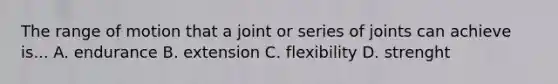 The range of motion that a joint or series of joints can achieve is... A. endurance B. extension C. flexibility D. strenght