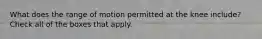 What does the range of motion permitted at the knee include? Check all of the boxes that apply.