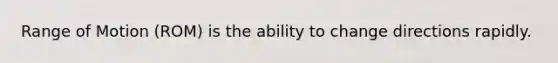 Range of Motion (ROM) is the ability to change directions rapidly.