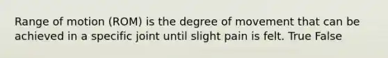 Range of motion (ROM) is the degree of movement that can be achieved in a specific joint until slight pain is felt. True False