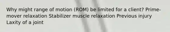 Why might range of motion (ROM) be limited for a client? Prime-mover relaxation Stabilizer muscle relaxation Previous injury Laxity of a joint