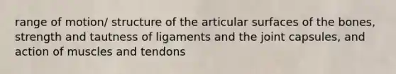 range of motion/ structure of the articular surfaces of the bones, strength and tautness of ligaments and the joint capsules, and action of muscles and tendons