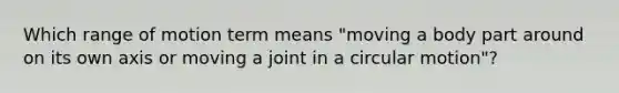 Which range of motion term means "moving a body part around on its own axis or moving a joint in a circular motion"?