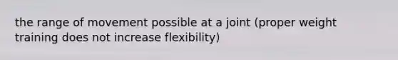 the range of movement possible at a joint (proper weight training does not increase flexibility)